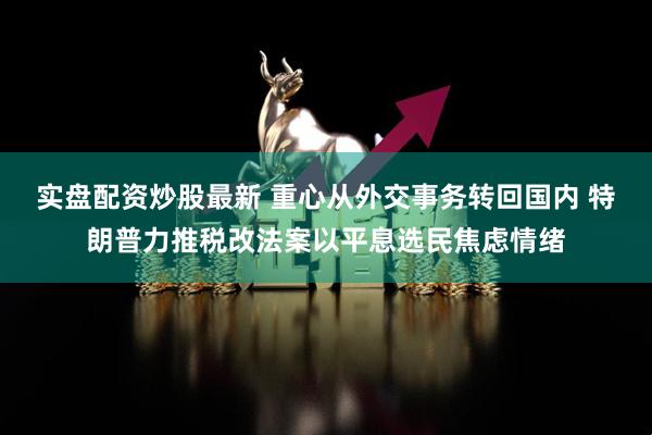 实盘配资炒股最新 重心从外交事务转回国内 特朗普力推税改法案以平息选民焦虑情绪