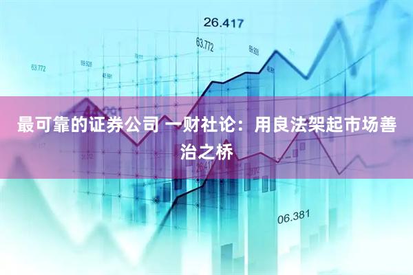 最可靠的证券公司 一财社论：用良法架起市场善治之桥