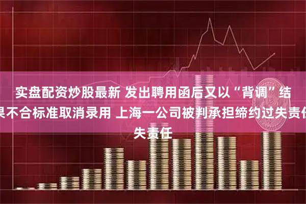 实盘配资炒股最新 发出聘用函后又以“背调”结果不合标准取消录用 上海一公司被判承担缔约过失责任