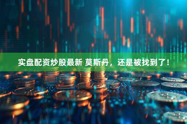 实盘配资炒股最新 莫斯丹，还是被找到了！