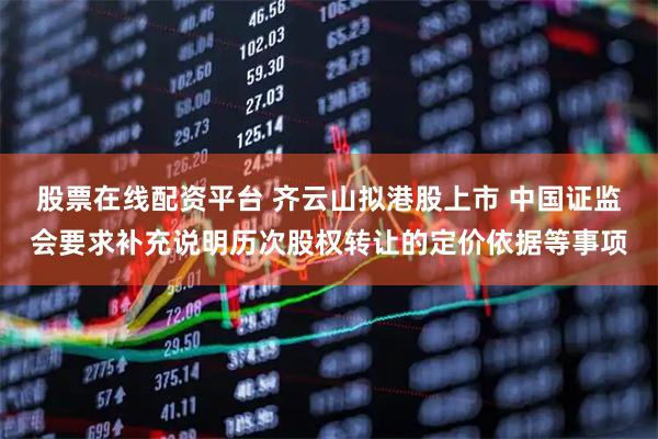股票在线配资平台 齐云山拟港股上市 中国证监会要求补充说明历次股权转让的定价依据等事项