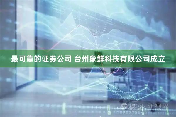 最可靠的证券公司 台州象鲜科技有限公司成立