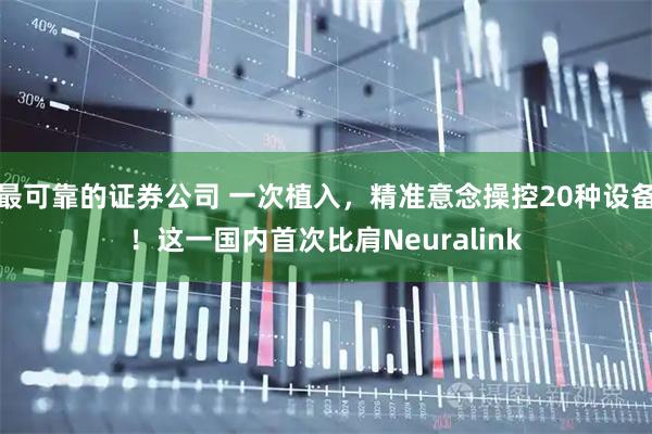 最可靠的证券公司 一次植入，精准意念操控20种设备！这一国内首次比肩Neuralink