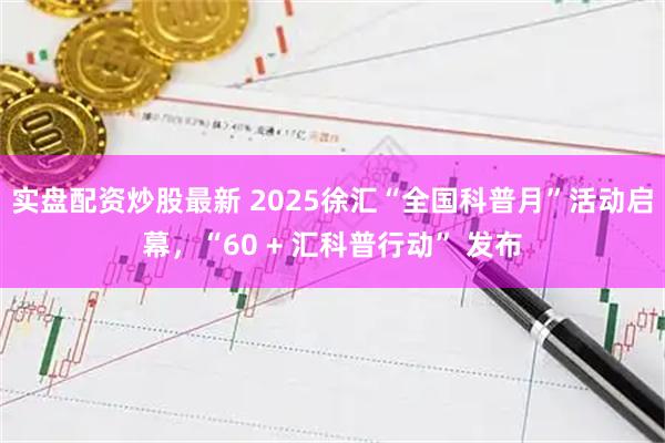 实盘配资炒股最新 2025徐汇“全国科普月”活动启幕，“60 + 汇科普行动” 发布