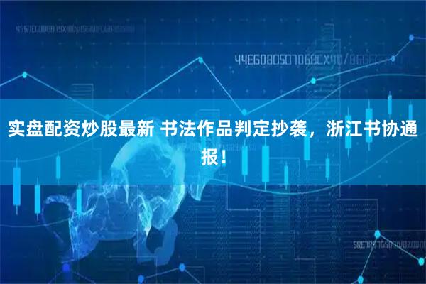实盘配资炒股最新 书法作品判定抄袭，浙江书协通报！