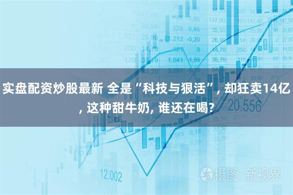 实盘配资炒股最新 全是“科技与狠活”, 却狂卖14亿, 这种甜牛奶, 谁还在喝?