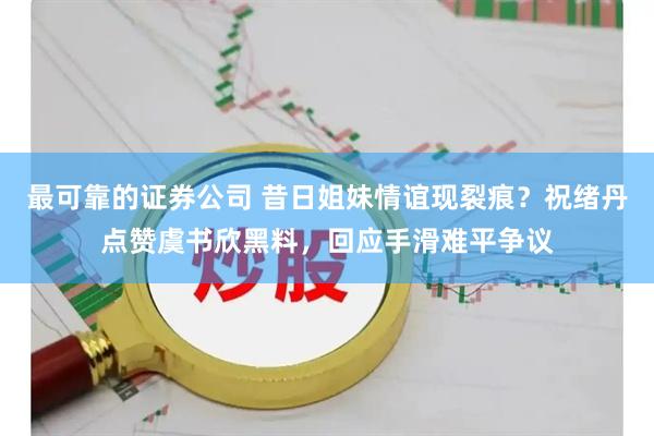 最可靠的证券公司 昔日姐妹情谊现裂痕？祝绪丹点赞虞书欣黑料，回应手滑难平争议