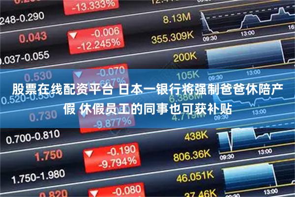 股票在线配资平台 日本一银行将强制爸爸休陪产假 休假员工的同事也可获补贴