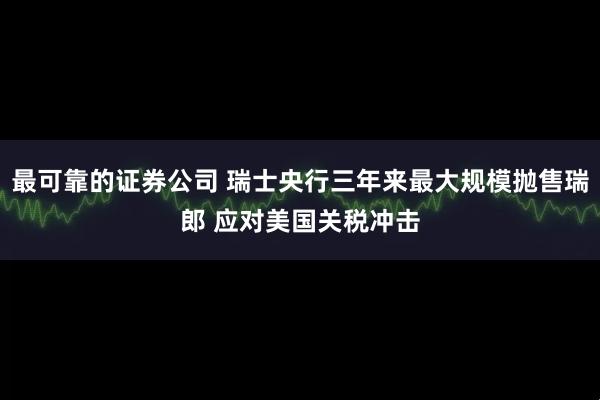 最可靠的证券公司 瑞士央行三年来最大规模抛售瑞郎 应对美国关税冲击