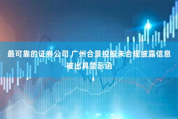 最可靠的证券公司 广州合景控股未合规披露信息被出具警示函
