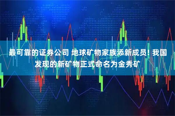 最可靠的证券公司 地球矿物家族添新成员! 我国发现的新矿物正式命名为金秀矿