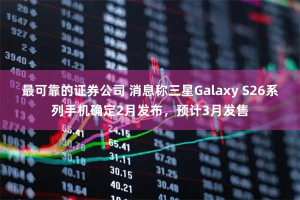 最可靠的证券公司 消息称三星Galaxy S26系列手机确定2月发布，预计3月发售