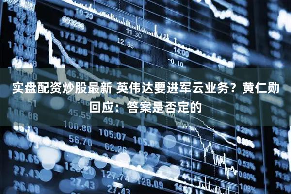 实盘配资炒股最新 英伟达要进军云业务？黄仁勋回应：答案是否定的