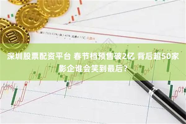 深圳股票配资平台 春节档预售破2亿 背后超50家影企谁会笑到最后？