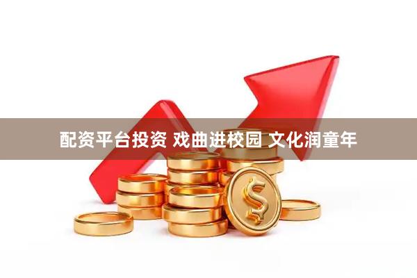 配资平台投资 戏曲进校园 文化润童年