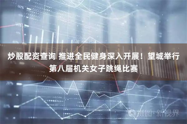 炒股配资查询 推进全民健身深入开展！望城举行第八届机关女子跳绳比赛