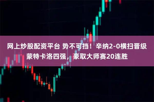 网上炒股配资平台 势不可挡！辛纳2-0横扫晋级蒙特卡洛四强，豪取大师赛20连胜