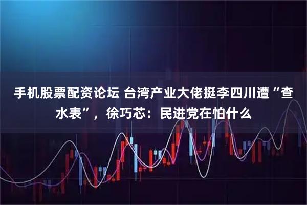 手机股票配资论坛 台湾产业大佬挺李四川遭“查水表”，徐巧芯：民进党在怕什么