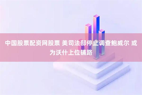 中国股票配资网股票 美司法部停止调查鲍威尔 或为沃什上位铺路