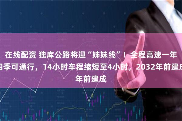 在线配资 独库公路将迎“姊妹线”！全程高速一年四季可通行，14小时车程缩短至4小时，2032年前建成