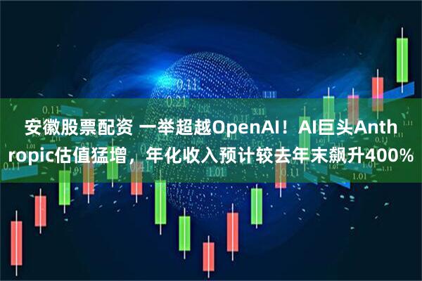 安徽股票配资 一举超越OpenAI！AI巨头Anthropic估值猛增，年化收入预计较去年末飙升400%