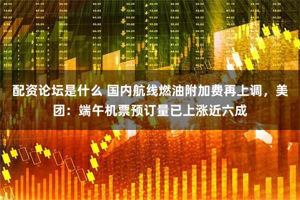 配资论坛是什么 国内航线燃油附加费再上调，美团：端午机票预订量已上涨近六成
