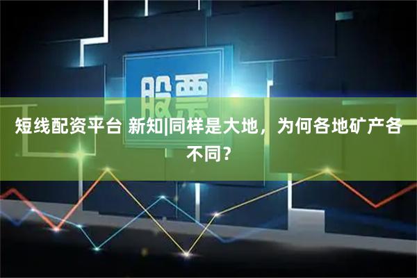 短线配资平台 新知|同样是大地，为何各地矿产各不同？