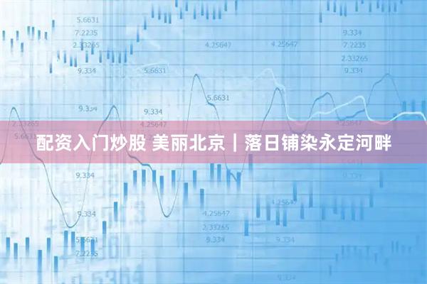 配资入门炒股 美丽北京｜落日铺染永定河畔