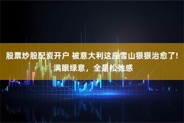 股票炒股配资开户 被意大利这座雪山狠狠治愈了! 满眼绿意，全是松弛感