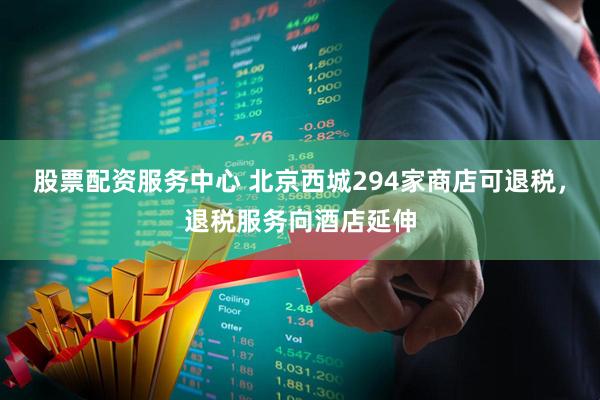 股票配资服务中心 北京西城294家商店可退税，退税服务向酒店延伸