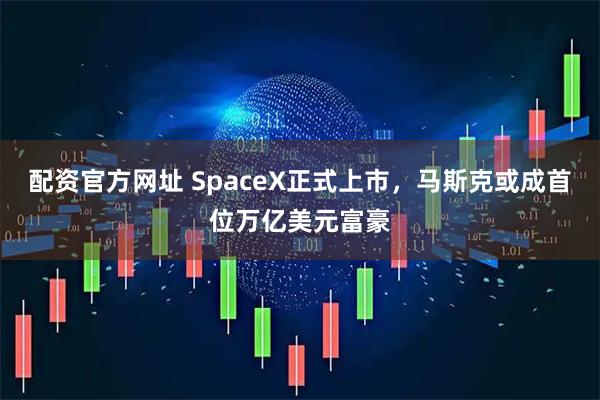 配资官方网址 SpaceX正式上市，马斯克或成首位万亿美元富豪