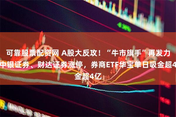 可靠股票配资网 A股大反攻！“牛市旗手”再发力，中银证券、财达证券涨停，券商ETF华宝单日吸金超4亿