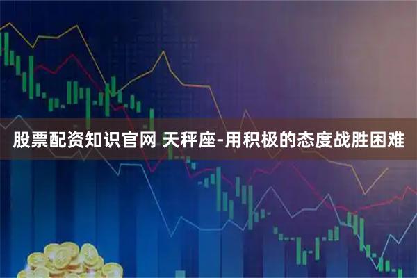股票配资知识官网 天秤座-用积极的态度战胜困难