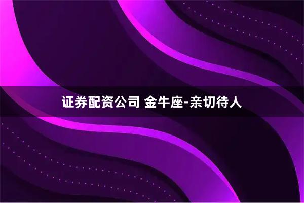 证券配资公司 金牛座-亲切待人